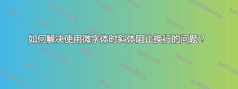 如何解决使用微字体时斜体阻止换行的问题？