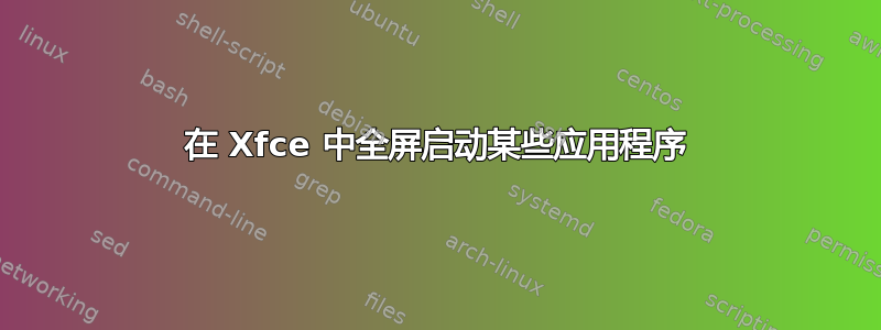 在 Xfce 中全屏启动某些应用程序