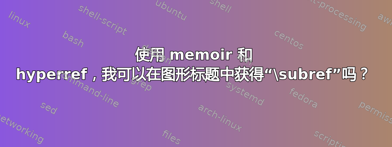 使用 memoir 和 hyperref，我可以在图形标题中获得“\subref”吗？