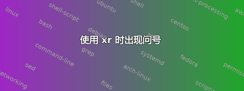 使用 xr 时出现问号