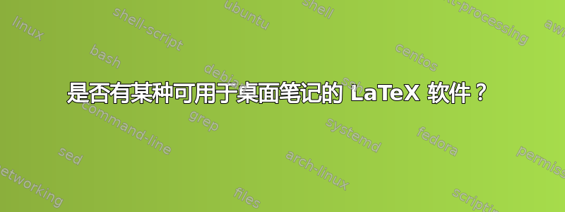 是否有某种可用于桌面笔记的 LaTeX 软件？