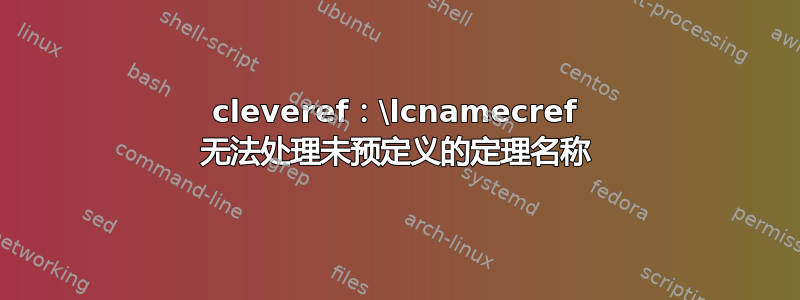 cleveref：\lcnamecref 无法处理未预定义的定理名称