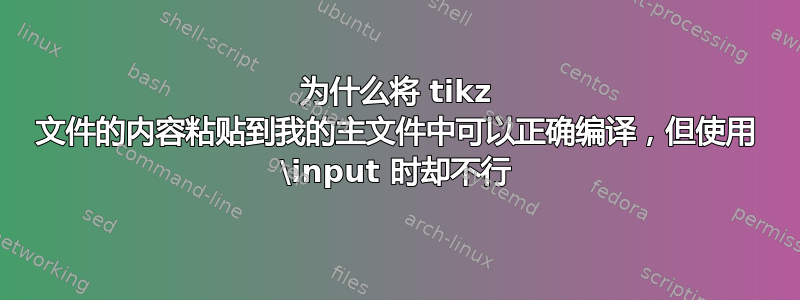 为什么将 tikz 文件的内容粘贴到我的主文件中可以正确编译，但使用 \input 时却不行