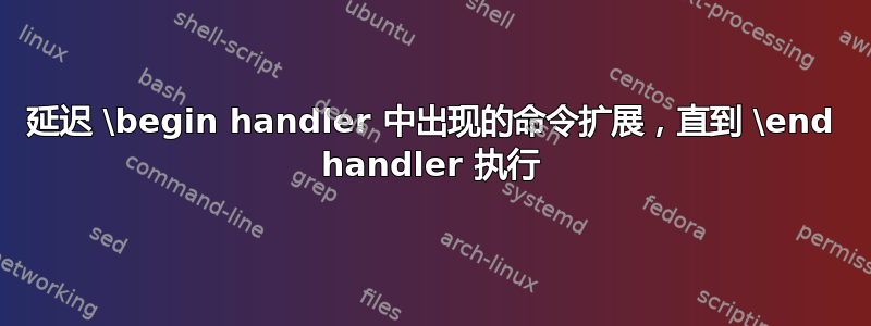 延迟 \begin handler 中出现的命令扩展，直到 \end handler 执行