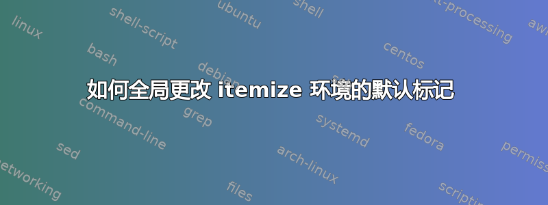 如何全局更改 itemize 环境的默认标记