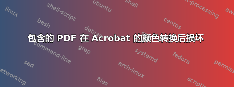 包含的 PDF 在 Acrobat 的颜色转换后损坏