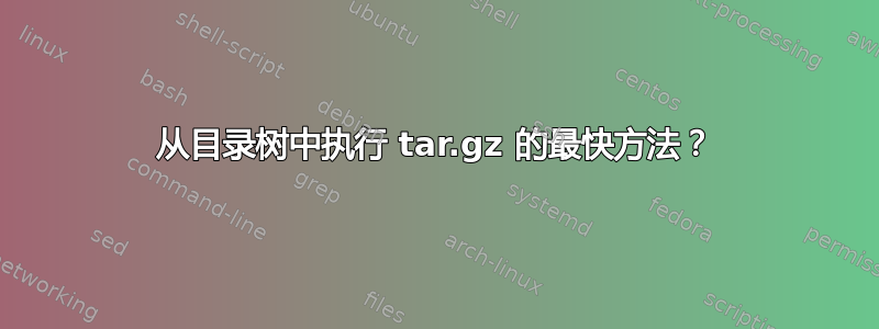 从目录树中执行 tar.gz 的最快方法？