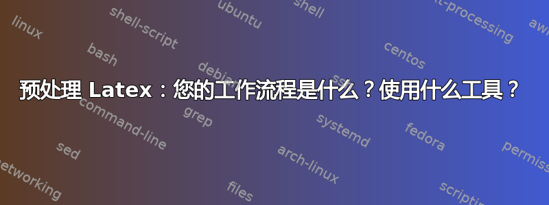 预处理 Latex：您的工作流程是什么？使用什么工具？