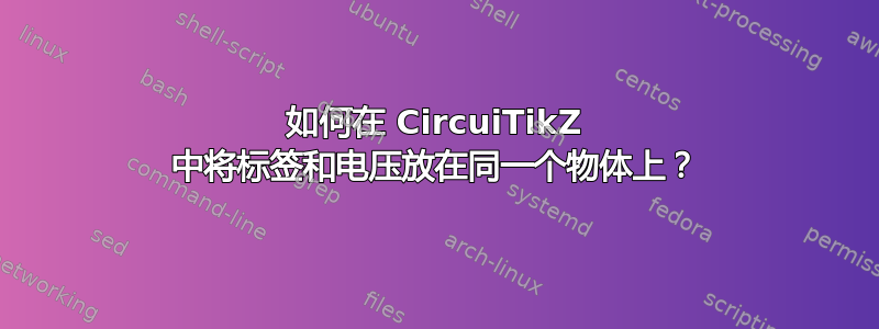 如何在 CircuiTikZ 中将标签和电压放在同一个物体上？