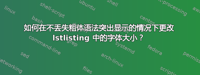 如何在不丢失粗体语法突出显示的情况下更改 lstlisting 中的字体大小？