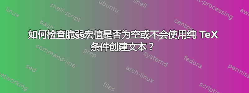 如何检查脆弱宏值是否为空或不会使用纯 TeX 条件创建文本？