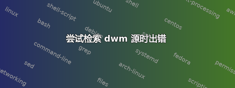 尝试检索 dwm 源时出错