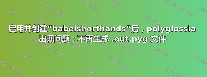 启用并创建“babelshorthands”后，polyglossia 出现问题：不再生成 .out.pyg 文件