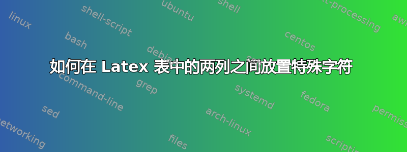 如何在 Latex 表中的两列之间放置特殊字符