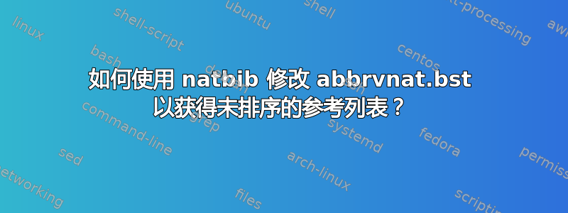 如何使用 natbib 修改 abbrvnat.bst 以获得未排序的参考列表？