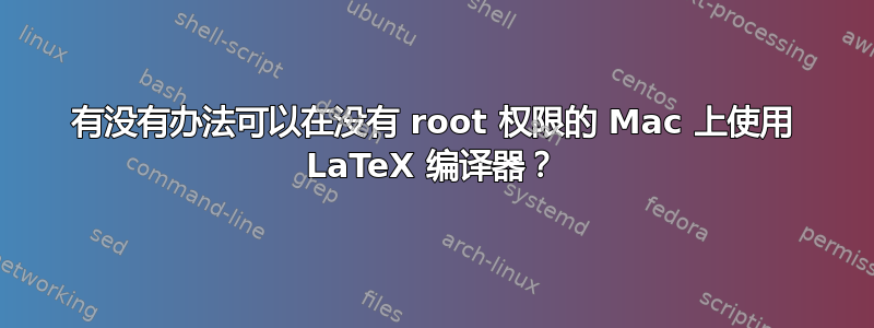 有没有办法可以在没有 root 权限的 Mac 上使用 LaTeX 编译器？