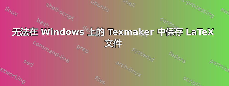 无法在 Windows 上的 Texmaker 中保存 LaTeX 文件