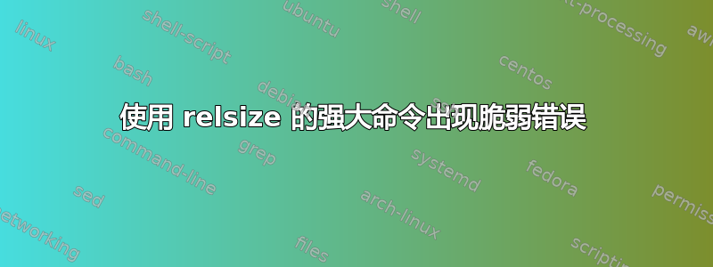 使用 relsize 的强大命令出现脆弱错误