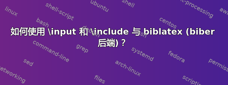 如何使用 \input 和 \include 与 biblatex (biber 后端)？