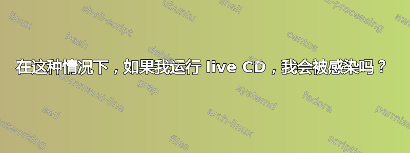 在这种情况下，如果我运行 live CD，我会被感染吗？