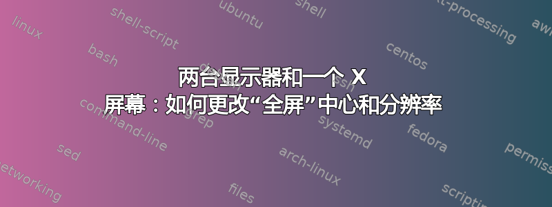 两台显示器和一个 X 屏幕：如何更改“全屏”中心和分辨率