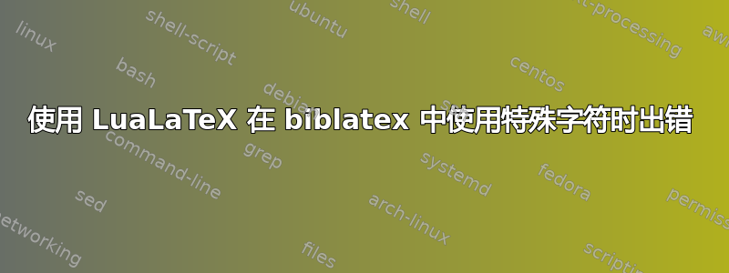 使用 LuaLaTeX 在 biblatex 中使用特殊字符时出错