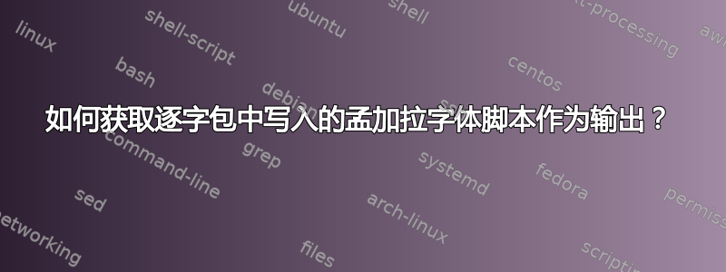 如何获取逐字包中写入的孟加拉字体脚本作为输出？