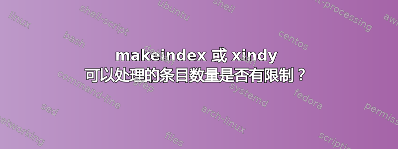 makeindex 或 xindy 可以处理的条目数量是否有限制？