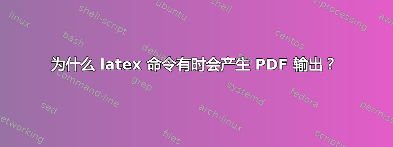 为什么 latex 命令有时会产生 PDF 输出？