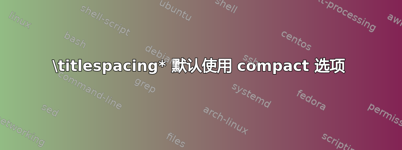 \titlespacing* 默认使用 compact 选项