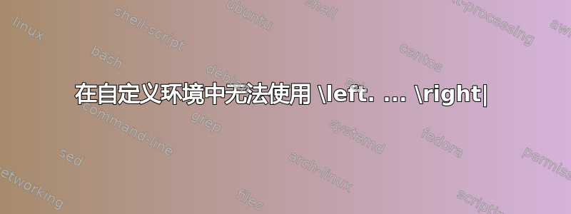 在自定义环境中无法使用 \left. ... \right|