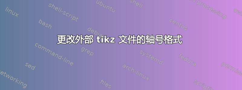 更改外部 tikz 文件的轴号格式