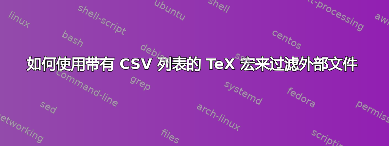 如何使用带有 CSV 列表的 TeX 宏来过滤外部文件