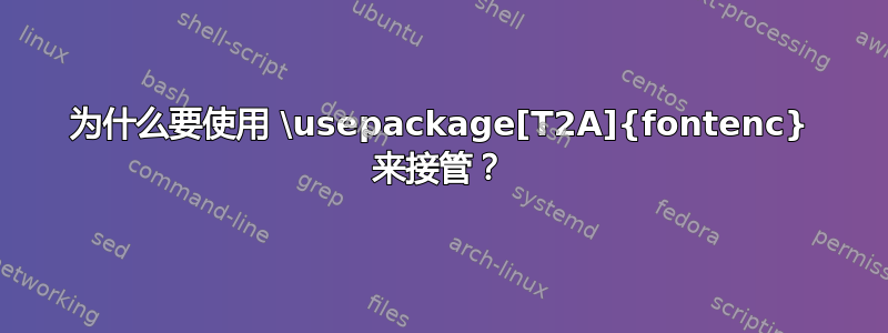 为什么要使用 \usepackage[T2A]{fontenc} 来接管？