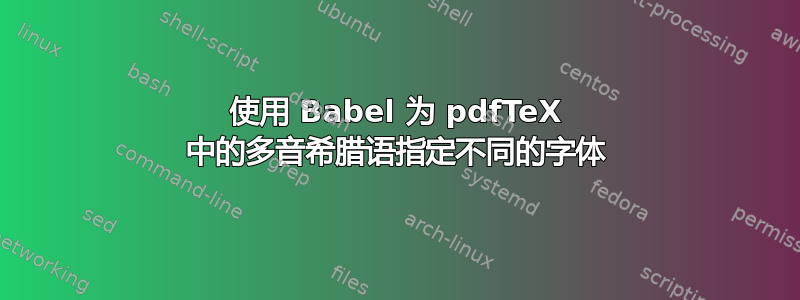 使用 Babel 为 pdfTeX 中的多音希腊语指定不同的字体