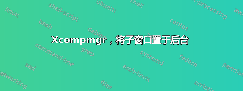 Xcompmgr，将子窗口置于后台