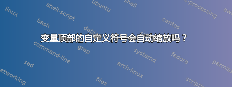 变量顶部的自定义符号会自动缩放吗？