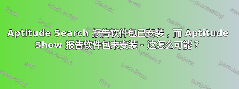 Aptitude Search 报告软件包已安装，而 Aptitude Show 报告软件包未安装 - 这怎么可能？