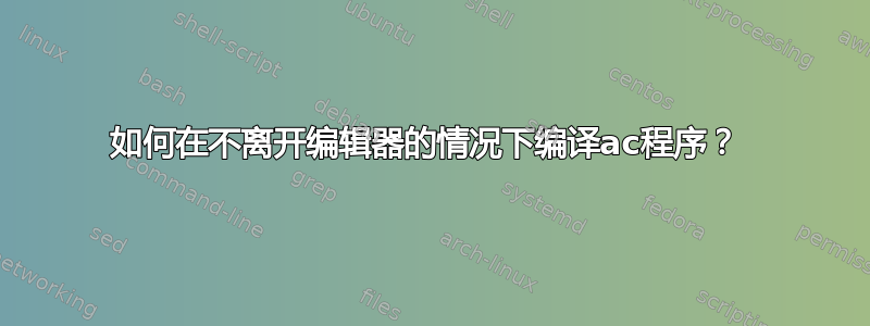 如何在不离开编辑器的情况下编译ac程序？ 