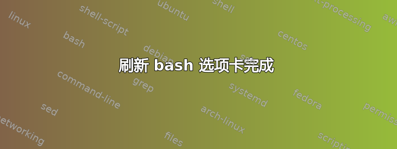 刷新 bash 选项卡完成