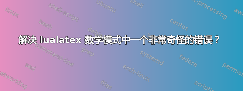 解决 lualatex 数学模式中一个非常奇怪的错误？