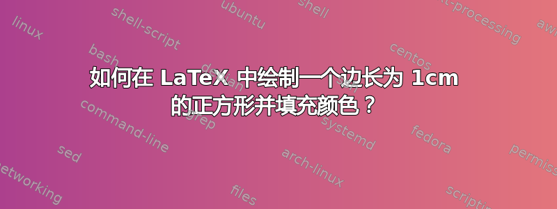 如何在 LaTeX 中绘制一个边长为 1cm 的正方形并填充颜色？