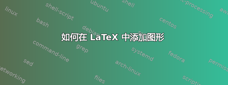 如何在 LaTeX 中添加图形