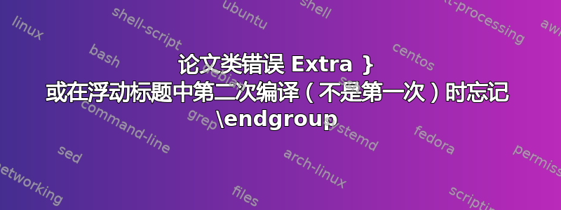 论文类错误 Extra } 或在浮动标题中第二次编译（不是第一次）时忘记 \endgroup