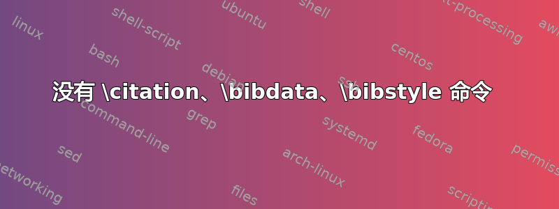 没有 \citation、\bibdata、\bibstyle 命令 