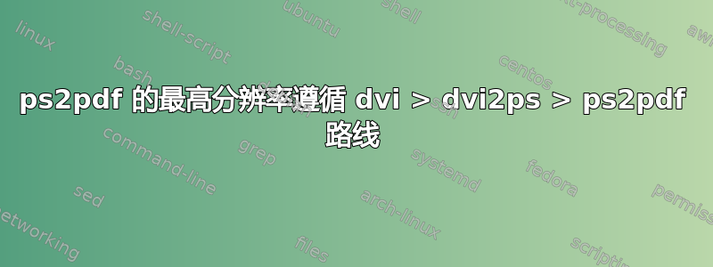 ps2pdf 的最高分辨率遵循 dvi > dvi2ps > ps2pdf 路线