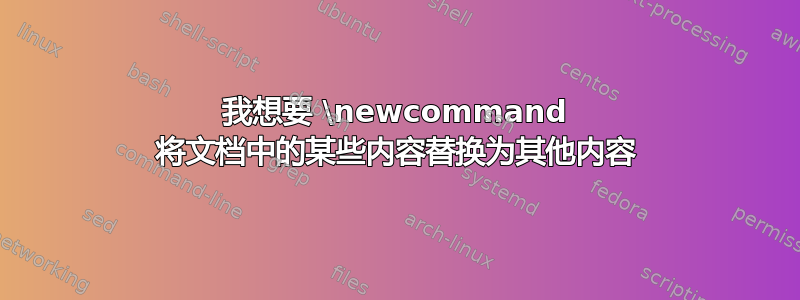 我想要 \newcommand 将文档中的某些内容替换为其他内容