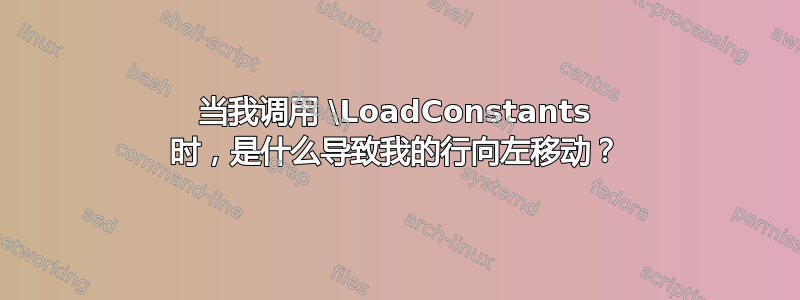 当我调用 \LoadConstants 时，是什么导致我的行向左移动？