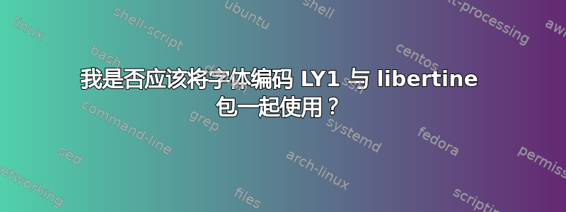 我是否应该将字体编码 LY1 与 libertine 包一起使用？