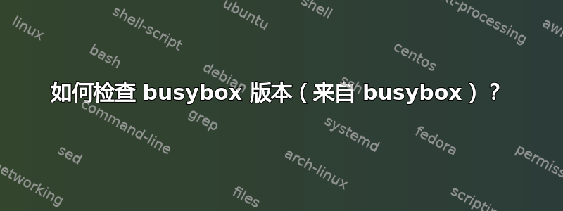 如何检查 busybox 版本（来自 busybox）？